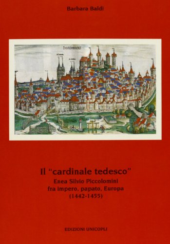 Il «Cardinale Tedesco». Enea Silvio Piccolomini Fra Impero, Papato, Europa (1442-1455)