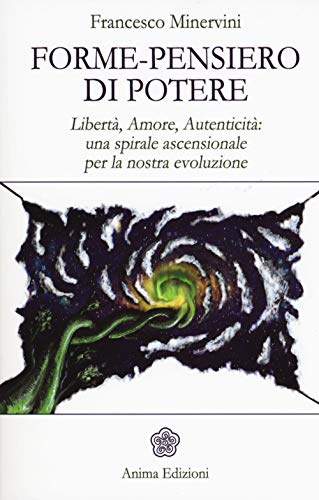 Forme-Pensiero Di Potere. Libertà, Amore, Autenticità: Una Spirale Ascensionale Per La Nostra Evoluzione