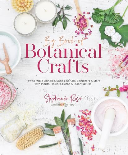 Big Book Of Botanical Crafts: How To Make Candles, Soaps, Scrubs, Sanitizers & More With Plants, Flowers, Herbs & Essential Oils