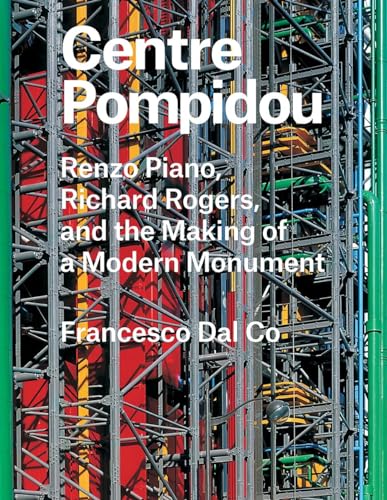 Centre Pompidou: Renzo Piano, Richard Rogers, And The Making Of A Modern Monument