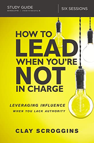 How To Lead When You'Re Not In Charge: Leveraging Influence When You Lack Authority, Six Lessons