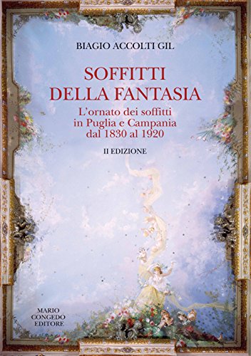 Soffitti Della Fantasia. L'Ornato Dei Soffitti In Puglia E Campania Dal 1830 Al 1920