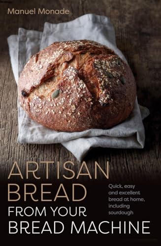 Artisan Bread From Your Bread Machine: Quick, Easy And Excellent Bread At Home, Including Sourdough