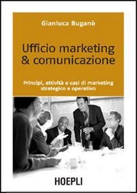 Ufficio Marketing & Comunicazione. Principi, Attività E Casi Di Marketing Strategico E Operativo