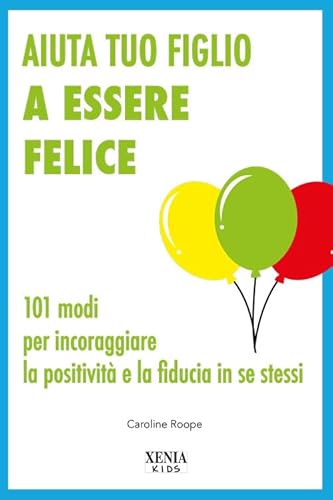 Aiuta Tuo Figlio A Esser Felice. 101 Modi Per Incoraggiare La Positività E La Fiducia In Se Stessi