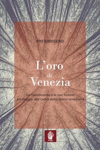 L'Oro Di Venezia. La Serenissima E Le Sue Foreste, Un Viaggio Alle Radici Della Storia Veneziana