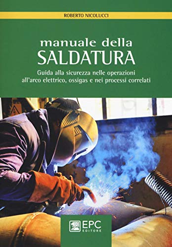 Manuale Della Saldatura. Guida Alla Sicurezza Nelle Operazioni All'Arco Elettrico, Ossigas E Nei Processi Correlati