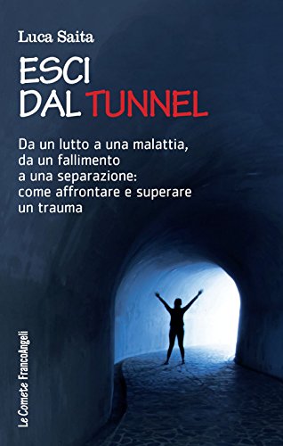 Esci Dal Tunnel. Da Un Lutto A Una Malattia, Da Un Fallimento A Una Separazione: Come Affrontare E Superare Un Trauma