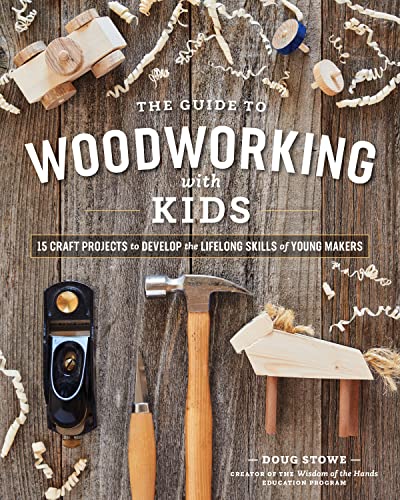 The Guide To Woodworking With Kids: Craft Projects To Develop The Lifelong Skills Of Young Makers
