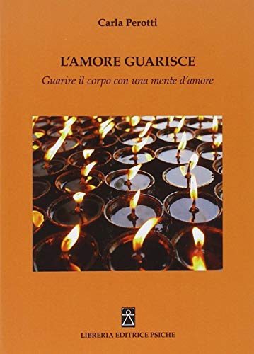 L'Amore Guarisce. Guarire Il Corpo Con Una Mente D'Amore