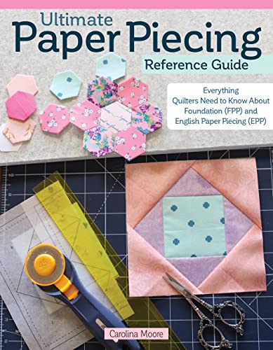 Ultimate Paper Piecing Reference Guide: Everything Quilters Need To Know About Foundation Fpp And English Paper Piecing Epp
