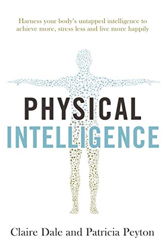 Physical Intelligence: Harness Your Body'S Untapped Intelligence To Achieve More, Stress Less And Live More Happily