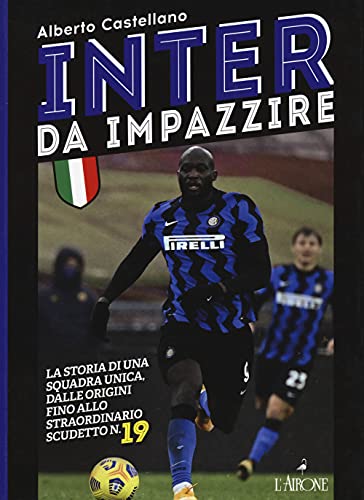 Inter Da Impazzire. La Storia Di Una Squadra Unica, Dalle Origini Fino Allo Straordinario Scudetto N. 19