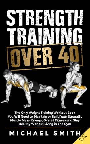 Strength Training Over 40: The Only Weight Training Workout Book You Will Need To Maintain Or Build Your Strength, Muscle Mass, Energy, Overall Fitnes