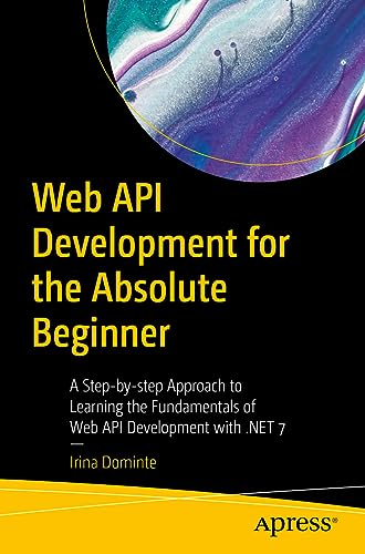 Web Api Development For The Absolute Beginner: A Step-By-Step Approach To Learning The Fundamentals Of Web Api Development With .Net 7