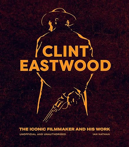 Clint Eastwood: The Iconic Filmmaker And His Work - Unofficial And Unauthorised