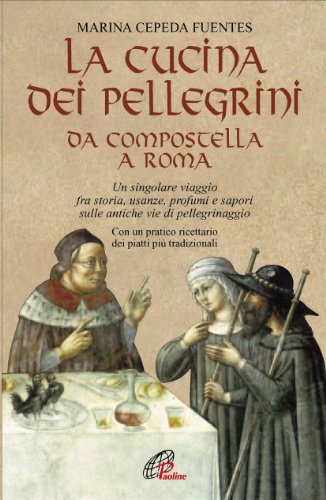 La Cucina Dei Pellegrini Da Compostella A Roma: Un Singolare Viaggio Fra Storia, Usanze, Profumi E Sapori Sulle Antiche Vie Di Pellegrinaggio