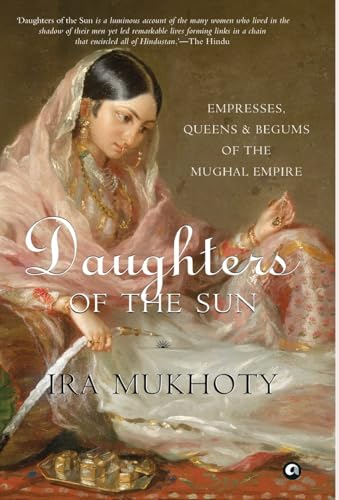 Daughters Of The Sun: Empresses, Queens And Begums Of The Mughal Empire