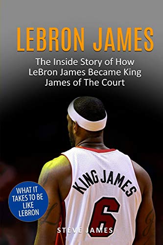 Lebron James: The Inside Story Of How Lebron James Became King James Of The Court