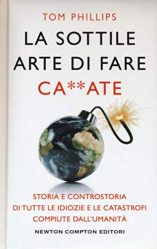 La Sottile Arte Di Fare Ca**Ate. Storia E Controstoria Di Tutte Le Idiozie E Le Catastrofi Compiute Dall'Umanità
