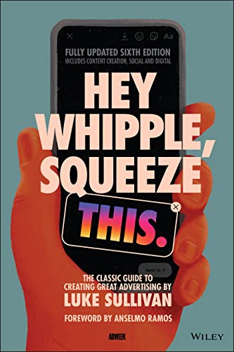 Hey Whipple, Squeeze This: The Classic Guide To Creating Great Advertising