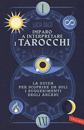 Imparo A Interpretare I Tarocchi. La Guida Completa Per Scoprire Da Soli I Suggerimenti Degli Arcani