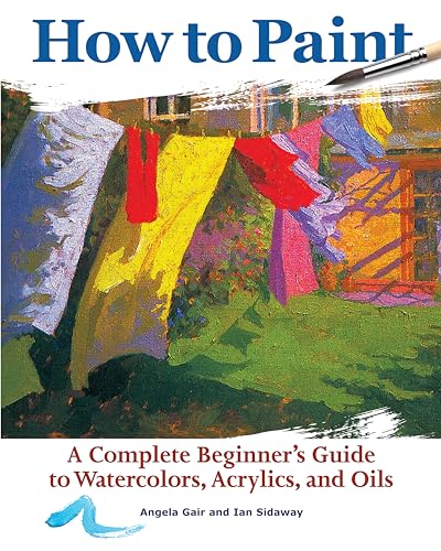 How To Paint: A Complete Beginner'S Guide To Watercolors, Acrylics, And Oils: A Complete Beginners Guide To Watercolor, Acrylics, And Oils