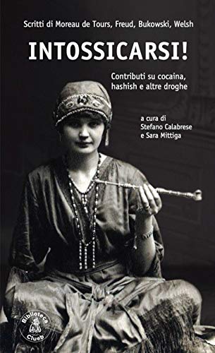 Intossicarsi! Contributi Su Cocaina, Hashish E Altre Droghe. Scritti Di Moreau De Tours, Sigmund Freud, Charles Bukowski E Irvine Welsh
