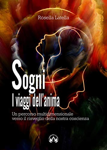 Sogni. I Viaggi Dell'Anima. Un Percorso Multidimensionale Verso Il Risveglio Della Nostra Coscienza