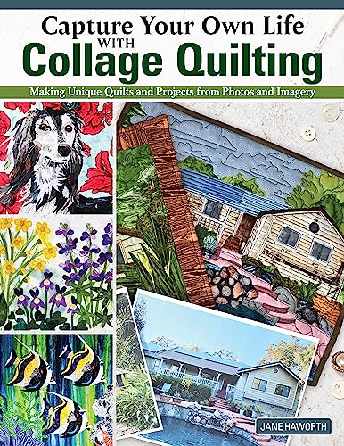 Capture Your Own Life With Collage Quilting: Making Unique Quilts And Projects From Photos And Imagery