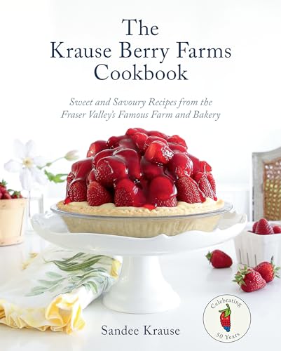 The Krause Berry Farms Cookbook: Sweet And Savoury Recipes From The Fraser Valley'S Famous Farm And Bakery