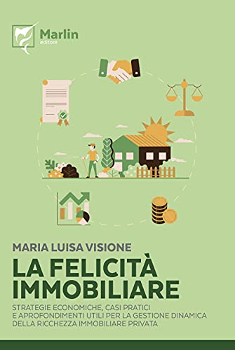 La Felicità Immobiliare. Strategie Economiche, Casi Pratici E Approfondimenti Utili Per La Gestione Dinamica Della Ricchezza Immobiliare Privata