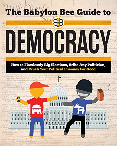 The Babylon Bee Guide To Democracy: How To Flawlessly Rig Elections, Bribe Any Politician, And Crush Your Political Enemies For Good