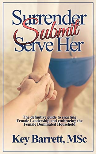 Surrender, Submit, Serve Her.: The Definitive Guide To Enacting Female Leadership And Embracing The Female Dominated Household.