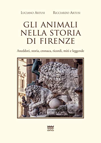 Gli Animali Nella Storia Di Firenze. Aneddoti, Storia, Cronaca, Ricordi, Miti E Leggende