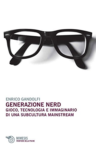 Generazione Nerd. Gioco, Tecnologia E Immaginario Di Una Subcultura Mainstream