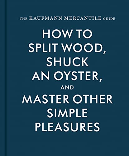 The Kaufmann Mercantile Guide: How To Split Wood, Shuck An Oyster, And Master Other Simple Pleasures