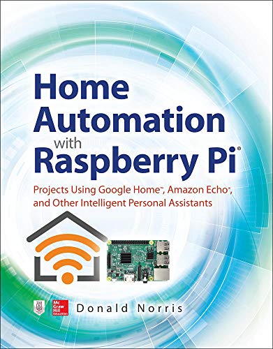 Home Automation With Raspberry Pi: Projects Using Google Home, Amazon Echo, And Other Intelligent Personal Assistants