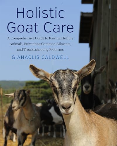 Holistic Goat Care: A Comprehensive Guide To Raising Healthy Animals, Preventing Common Ailments, And Troubleshooting Problems