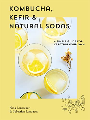 Kombucha, Kefir & Natural Sodas: A Simple Guide For Creating Your Own