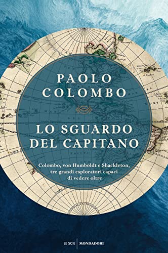 Lo Sguardo Del Capitano. Colombo, Von Humboldt E Shackleton, Tre Grandi Esploratori Capaci Di Vedere Oltre