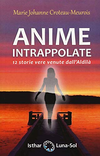 Anime Intrappolate. 12 Storie Vere Venute Dall'Aldilà