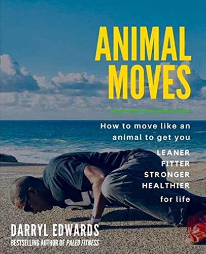 Animal Moves: How To Move Like An Animal To Get You Leaner, Fitter, Stronger And Healthier For Life