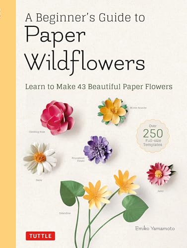 A Beginner'S Guide To Paper Wildflowers: Learn To Make 43 Beautiful Paper Flowers: Learn To Make 43 Beautiful Paper Flowers (Over 250 Full-Size Templa