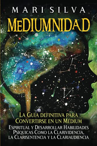 Mediumnidad: La Guía Definitiva Para Convertirse En Un Médium Espiritual Y Desarrollar Habilidades Psíquicas Como La Clarividencia, La Clarisentencia