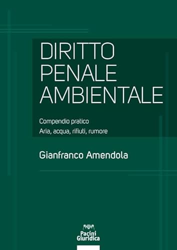 Diritto Penale Ambientale. Compendio Pratico. Aria, Acqua, Rifiuti, Rumore