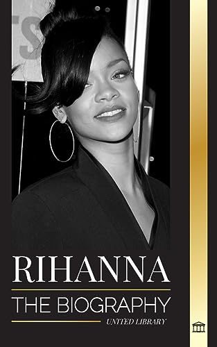 Rihanna: The Biography Of An Incredible Barbadian Billionaire Singer, Actress, And Businesswoman