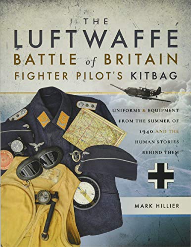 The Luftwaffe Battle Of Britain Fighter Pilot'S Kitbag: Uniforms & Equipment From The Summer Of 1940 And The Human Stories Behind Them