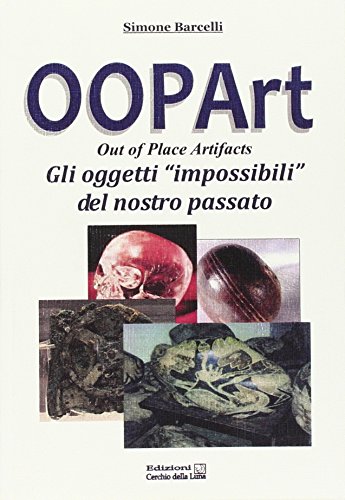 Oopart-Out Of Place Artifacts. Oggetti Impossibili Del Nostro Passato