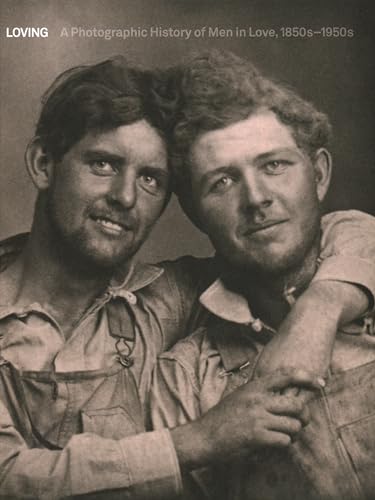 Loving. A Photographic History Of Men In Love 1850-1950: A Photographic History Of Men In Love 1850S-1950S